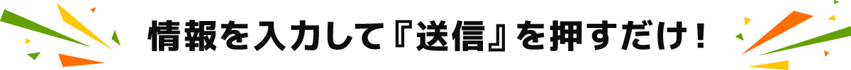 情報を入力して『送信』を押すだけ!